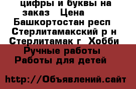 цифры и буквы на заказ › Цена ­ 20 - Башкортостан респ., Стерлитамакский р-н, Стерлитамак г. Хобби. Ручные работы » Работы для детей   